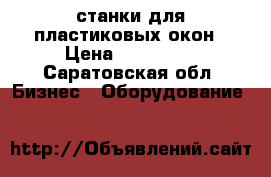станки для пластиковых окон › Цена ­ 150 000 - Саратовская обл. Бизнес » Оборудование   